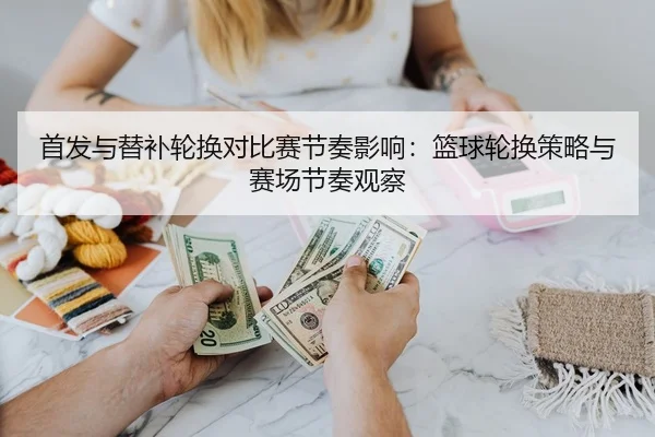 首发与替补轮换对比赛节奏影响：篮球轮换策略与赛场节奏观察